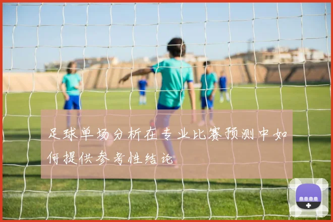 足球单场分析在专业比赛预测中如何提供参考性结论