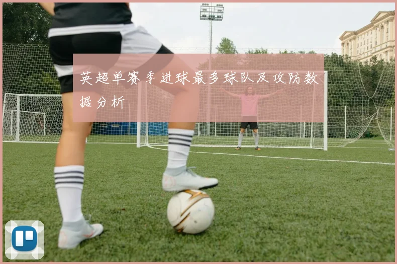 英超单赛季进球最多球队及攻防数据分析