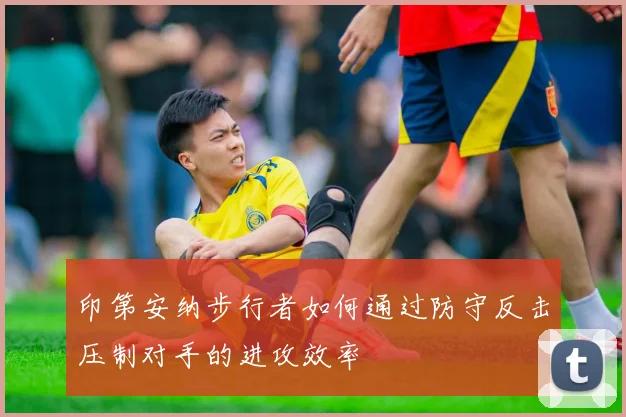 印第安纳步行者如何通过防守反击压制对手的进攻效率