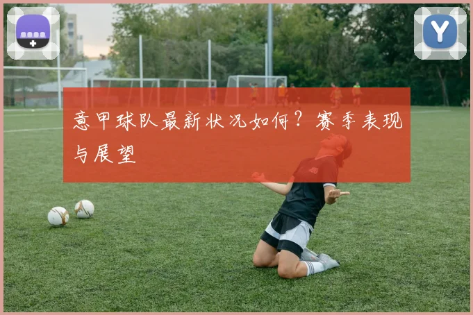 意甲球队最新状况如何?赛季表现与展望