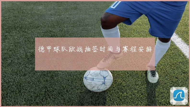 德甲球队欧战抽签时间与赛程安排