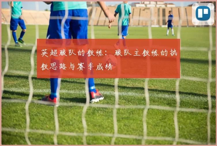 英超狼队的教练:狼队主教练的执教思路与赛季成绩